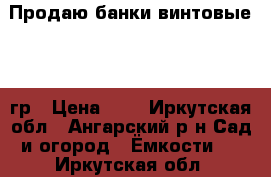 Продаю банки винтовые 700 гр › Цена ­ 8 - Иркутская обл., Ангарский р-н Сад и огород » Ёмкости   . Иркутская обл.
